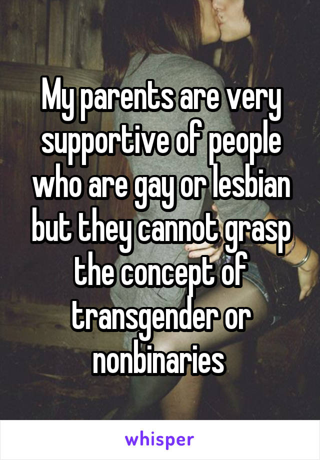 My parents are very supportive of people who are gay or lesbian but they cannot grasp the concept of transgender or nonbinaries 