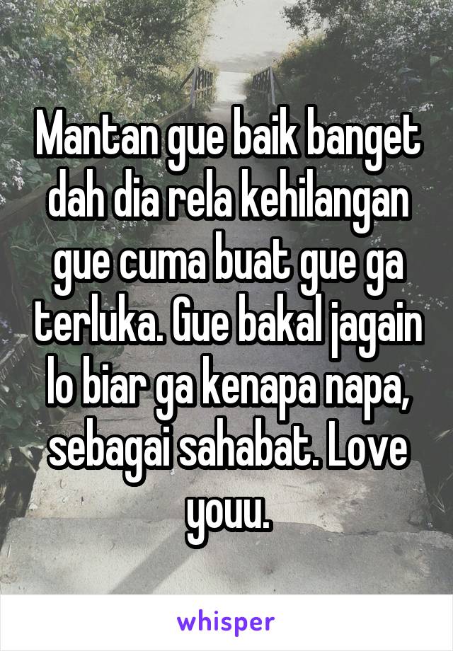 Mantan gue baik banget dah dia rela kehilangan gue cuma buat gue ga terluka. Gue bakal jagain lo biar ga kenapa napa, sebagai sahabat. Love youu.