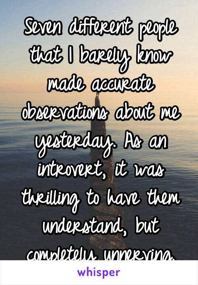 Seven different people that I barely know made accurate observations about me yesterday. As an introvert, it was thrilling to have them understand, but completely unnerving.