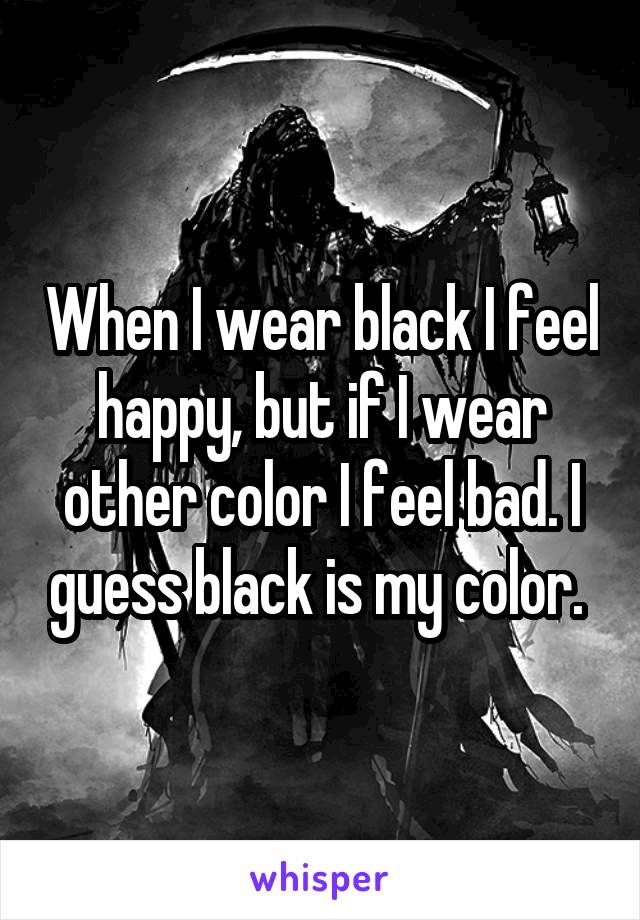 When I wear black I feel happy, but if I wear other color I feel bad. I guess black is my color. 