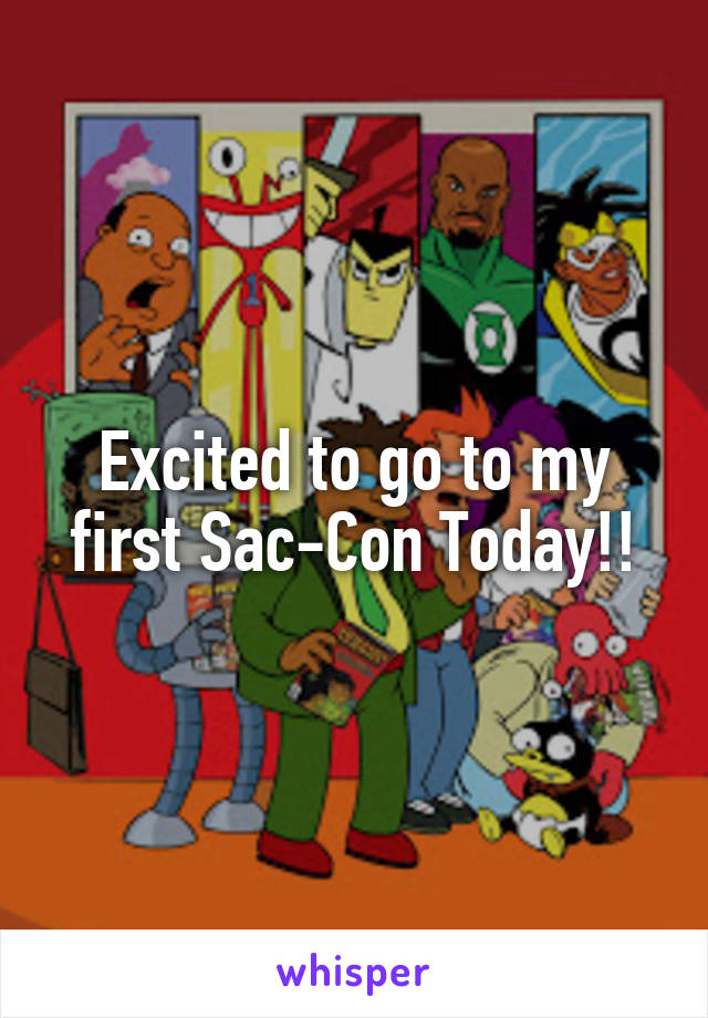 Excited to go to my first Sac-Con Today!!