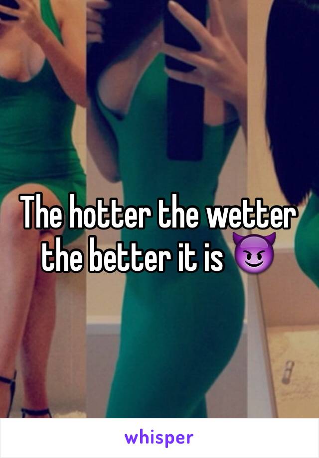 The hotter the wetter the better it is 😈