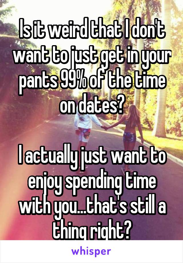 Is it weird that I don't want to just get in your pants 99% of the time on dates?

I actually just want to enjoy spending time with you...that's still a thing right?