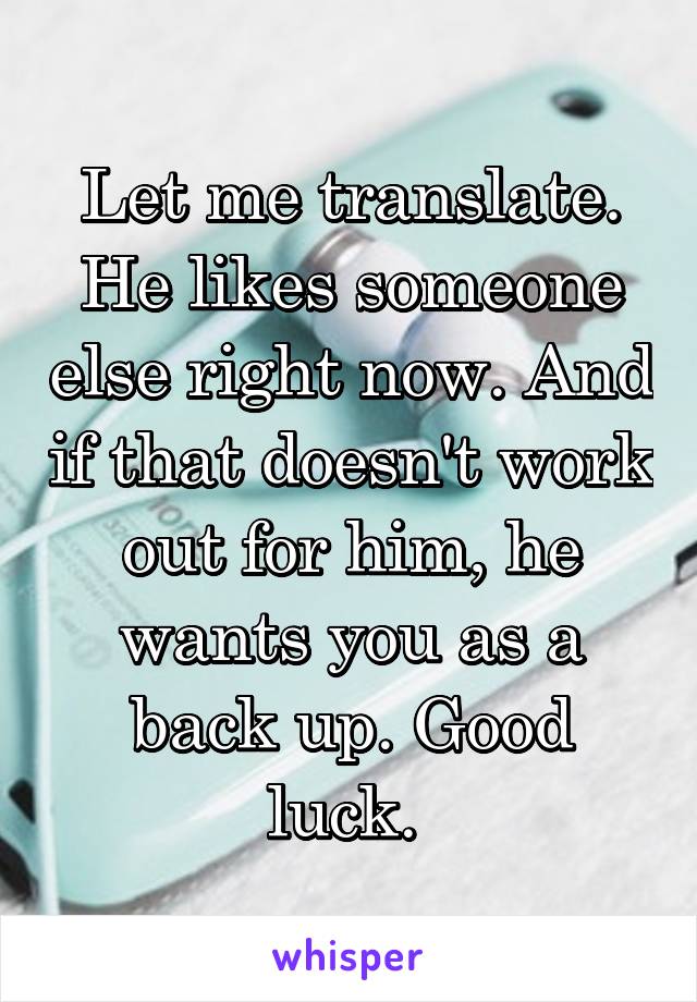 Let me translate. He likes someone else right now. And if that doesn't work out for him, he wants you as a back up. Good luck. 