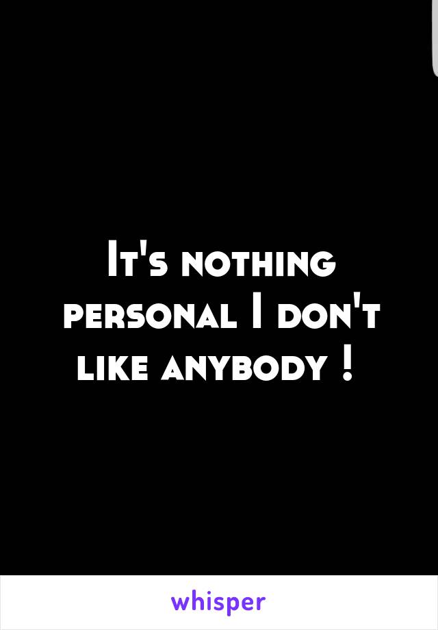 It's nothing personal I don't like anybody ! 