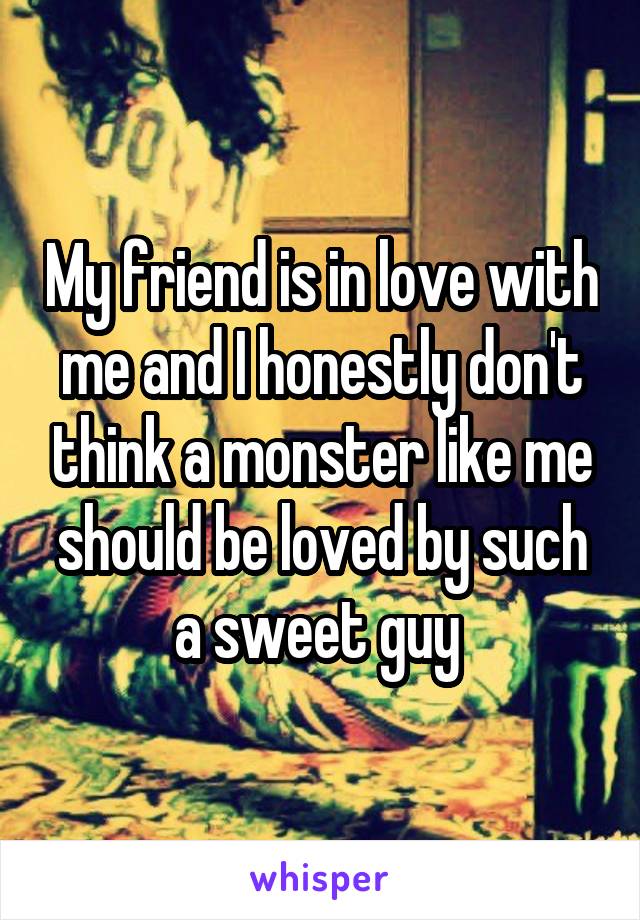 My friend is in love with me and I honestly don't think a monster like me should be loved by such a sweet guy 