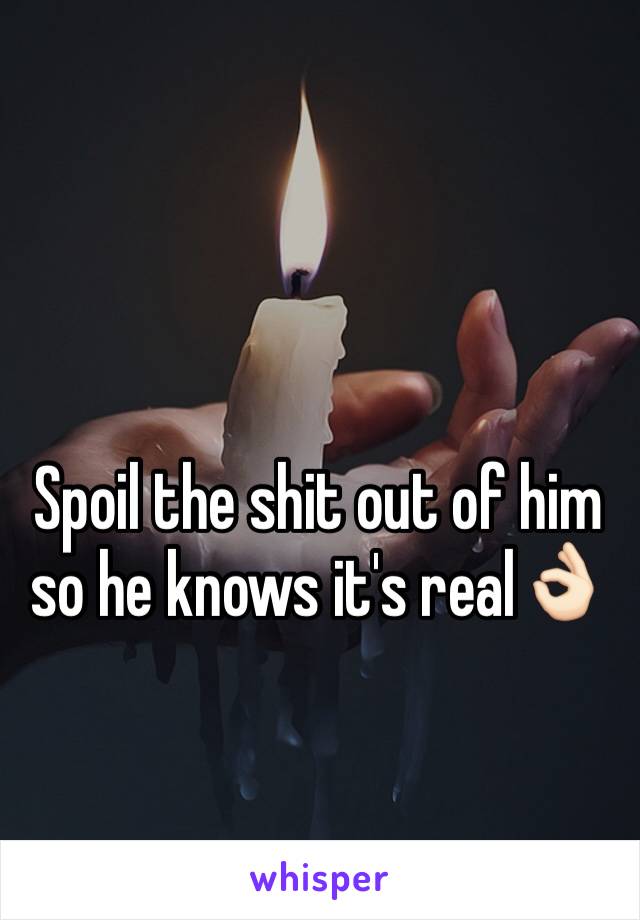 Spoil the shit out of him so he knows it's real👌🏻