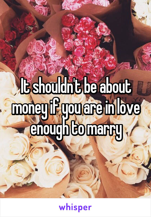 It shouldn't be about money if you are in love enough to marry