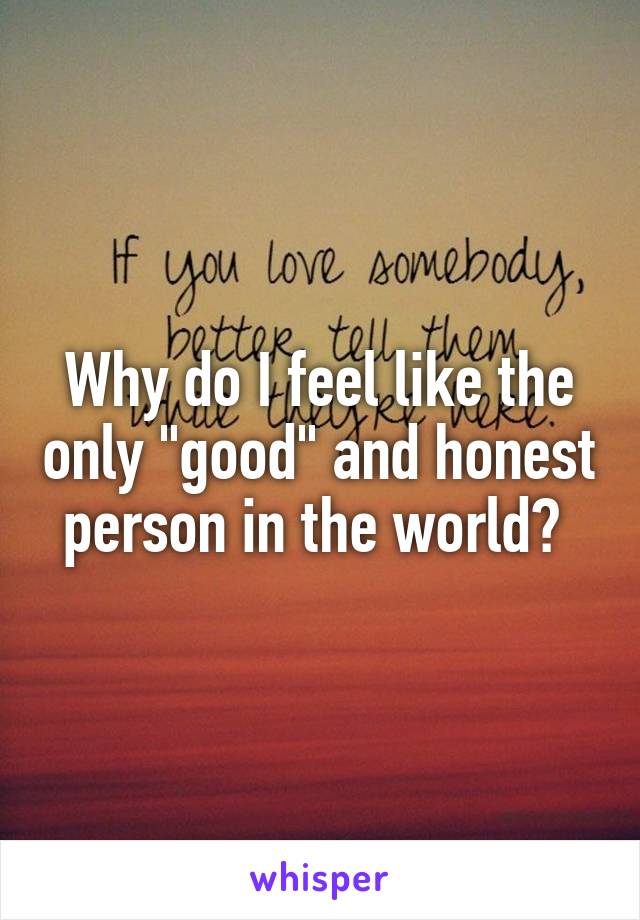 Why do I feel like the only "good" and honest person in the world? 