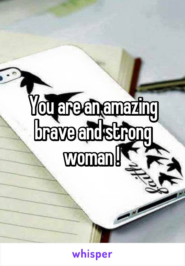 You are an amazing brave and strong woman ! 