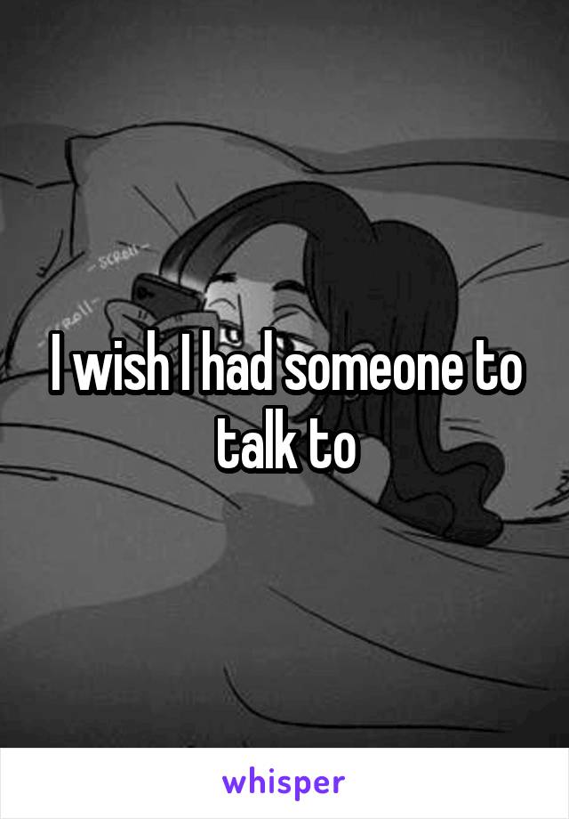 I wish I had someone to talk to