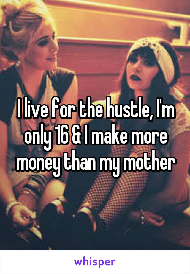 I live for the hustle, I'm only 16 & I make more money than my mother