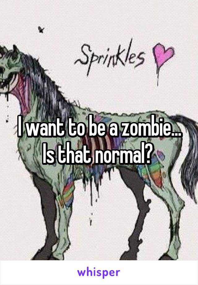 I want to be a zombie... Is that normal? 