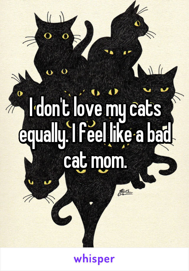 I don't love my cats equally. I feel like a bad cat mom.