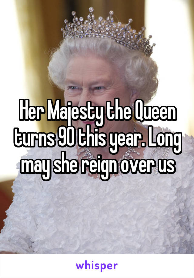 Her Majesty the Queen turns 90 this year. Long may she reign over us