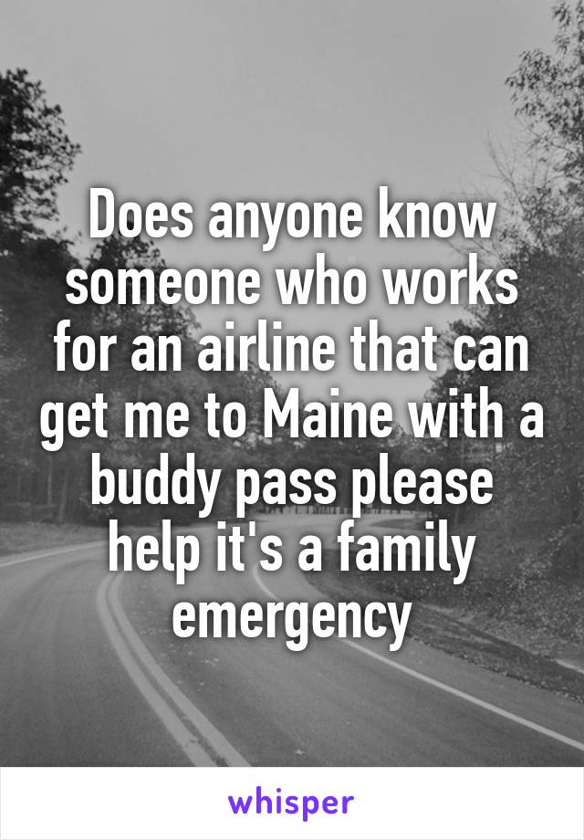 Does anyone know someone who works for an airline that can get me to Maine with a buddy pass please help it's a family emergency