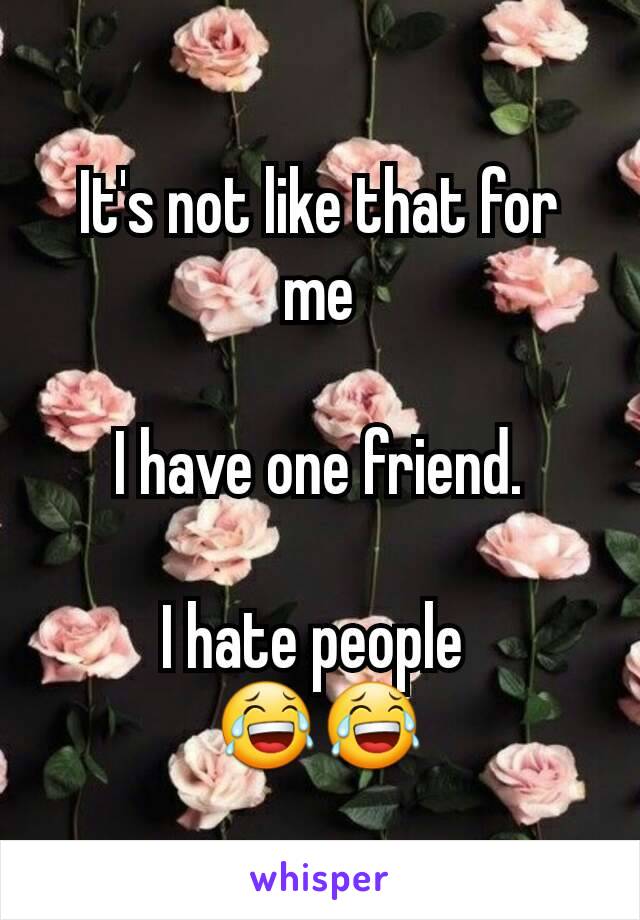 It's not like that for me

I have one friend.

I hate people 
😂😂