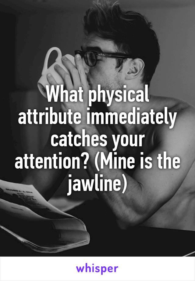 What physical attribute immediately catches your attention? (Mine is the jawline)