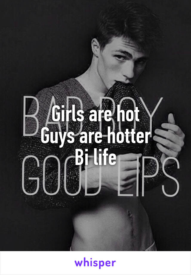 Girls are hot
Guys are hotter
Bi life