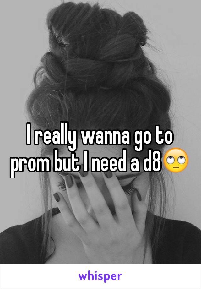 I really wanna go to prom but I need a d8🙄