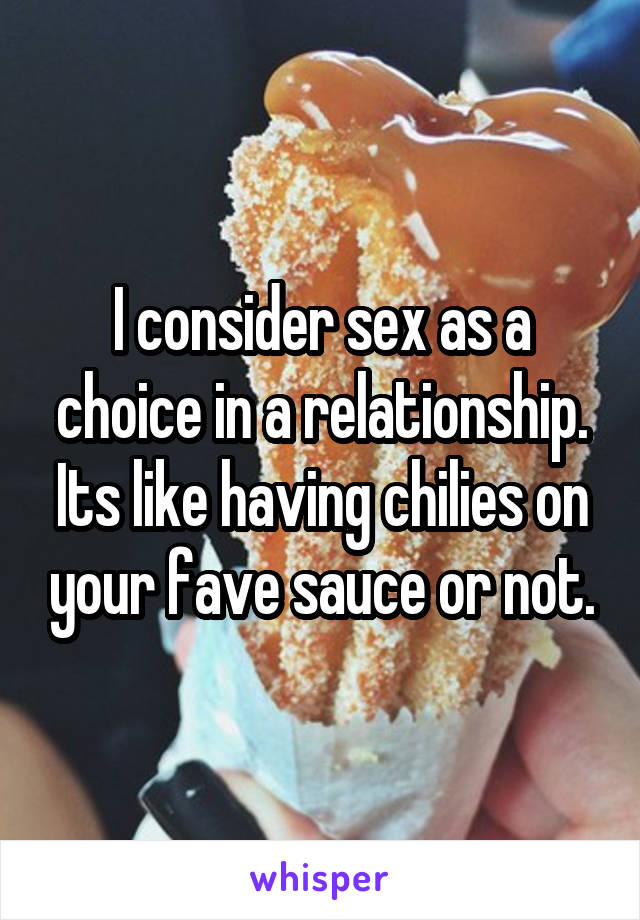 I consider sex as a choice in a relationship. Its like having chilies on your fave sauce or not.