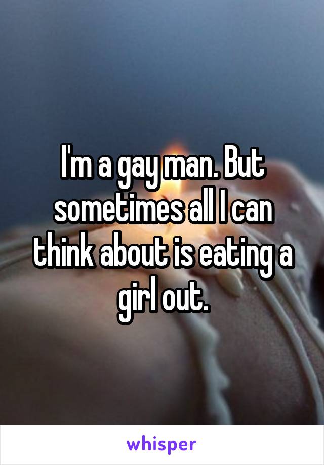 I'm a gay man. But sometimes all I can think about is eating a girl out.