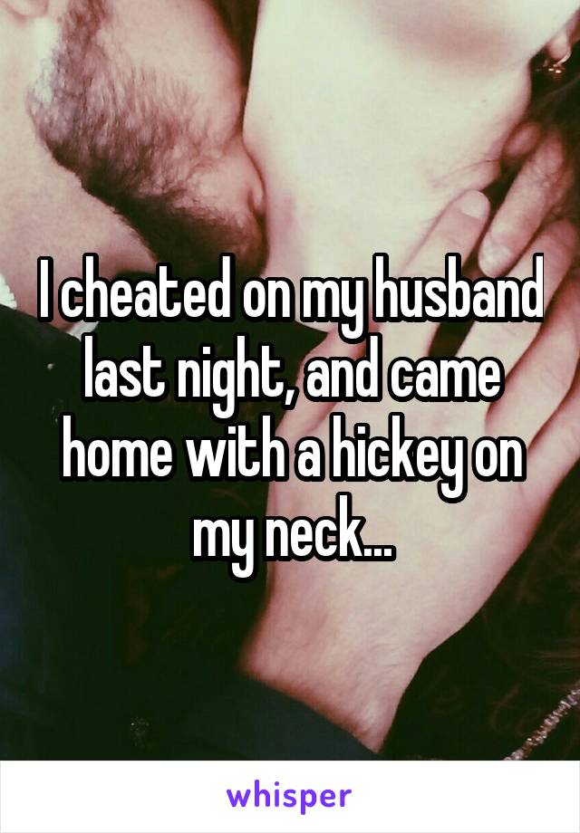 I cheated on my husband last night, and came home with a hickey on my neck...