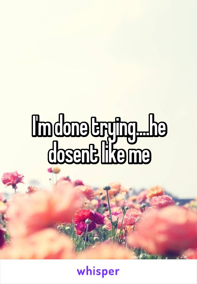 I'm done trying....he dosent like me