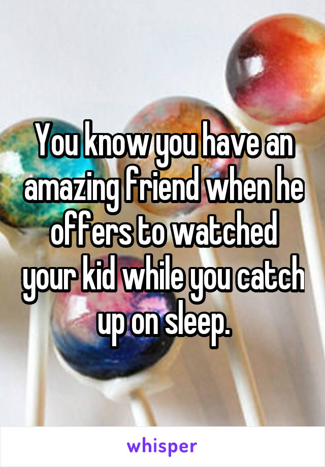 You know you have an amazing friend when he offers to watched your kid while you catch up on sleep.