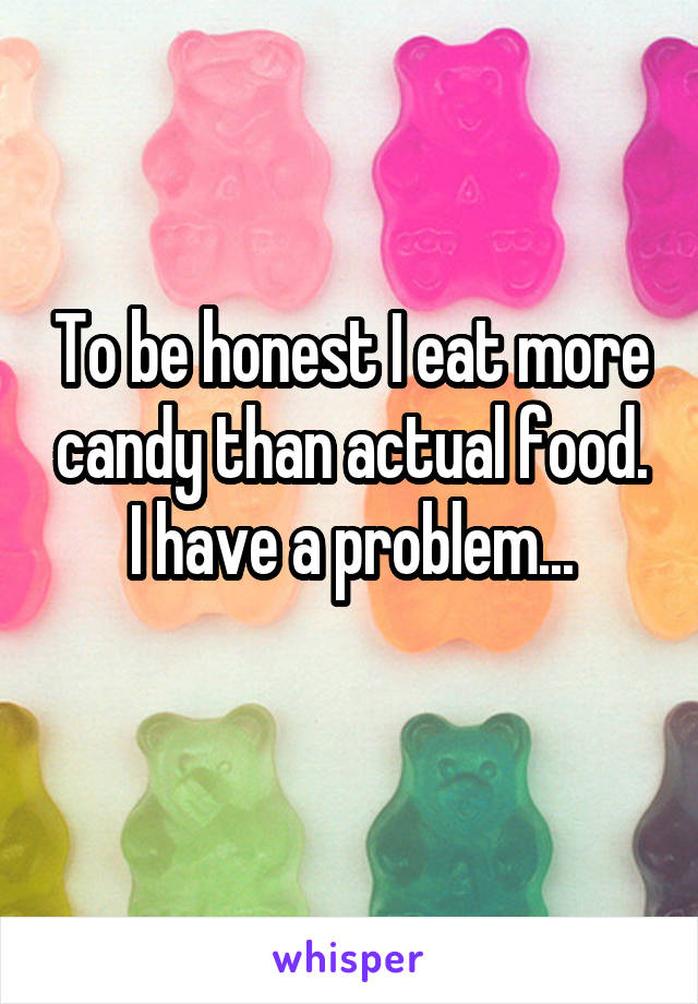 To be honest I eat more candy than actual food.
I have a problem...
