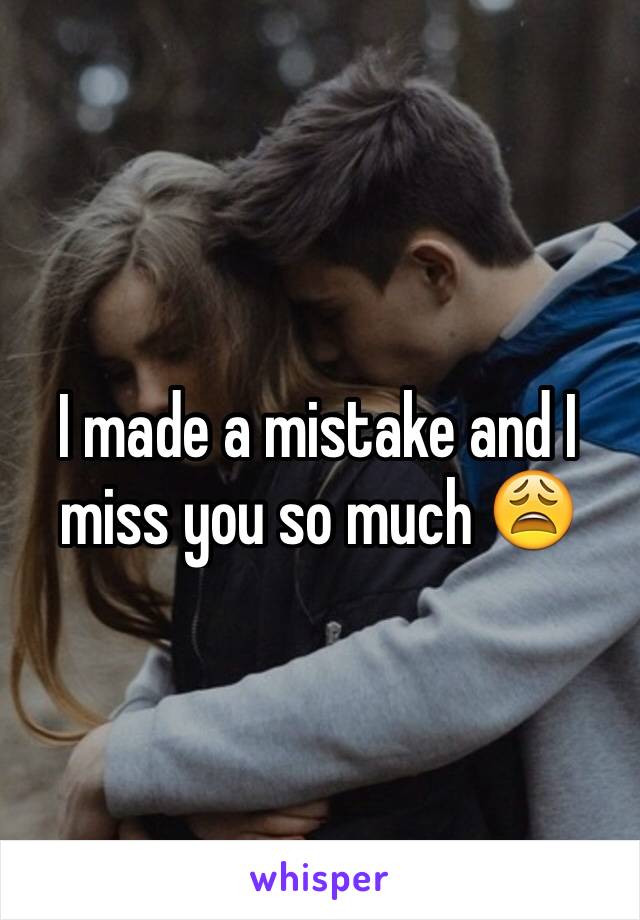 I made a mistake and I miss you so much 😩