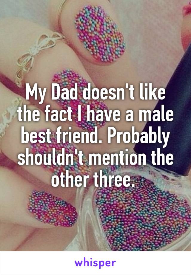 My Dad doesn't like the fact I have a male best friend. Probably shouldn't mention the other three. 