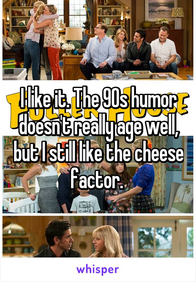 I like it. The 90s humor doesn't really age well, but I still like the cheese factor. 