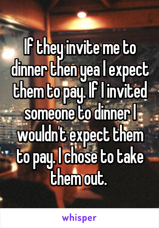 If they invite me to dinner then yea I expect them to pay. If I invited someone to dinner I wouldn't expect them to pay. I chose to take them out. 