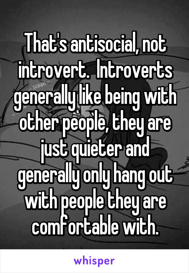 That's antisocial, not introvert.  Introverts generally like being with other people, they are just quieter and generally only hang out with people they are comfortable with.