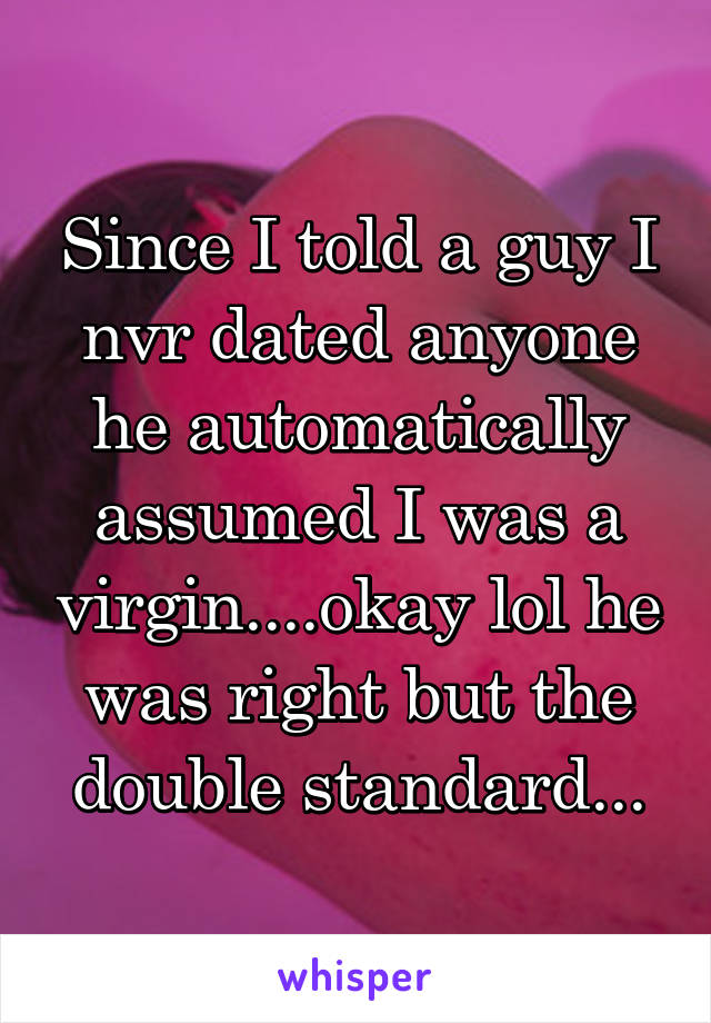 Since I told a guy I nvr dated anyone he automatically assumed I was a virgin....okay lol he was right but the double standard...