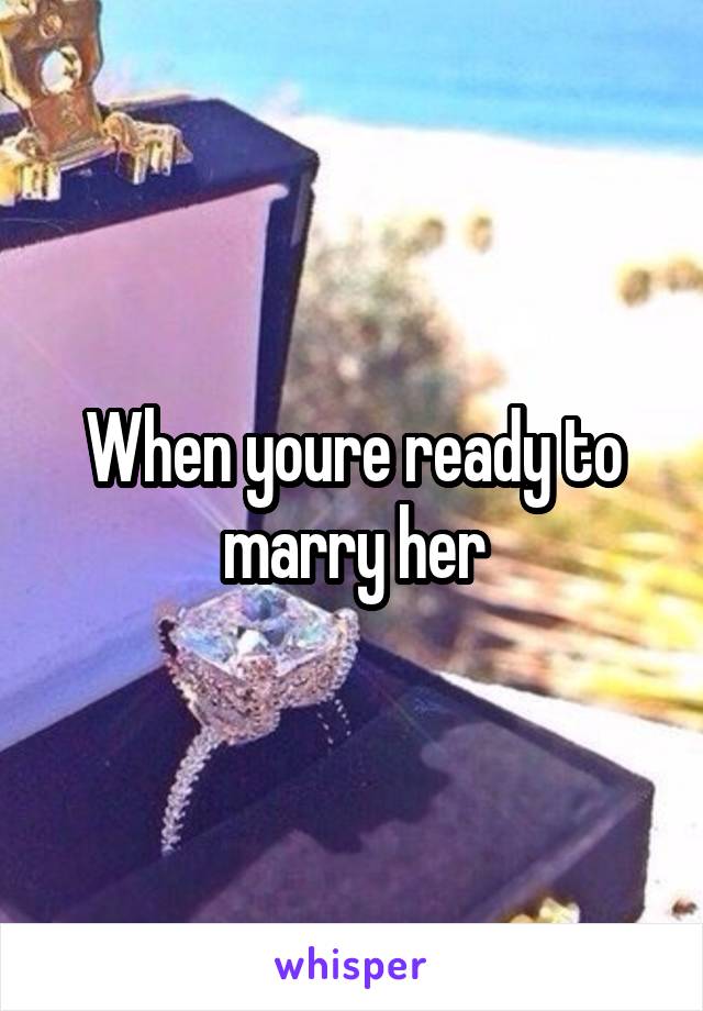 When youre ready to marry her
