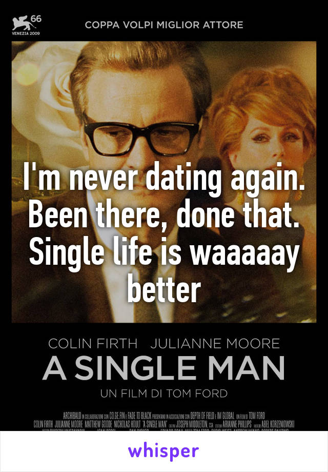 I'm never dating again. Been there, done that. Single life is waaaaay better