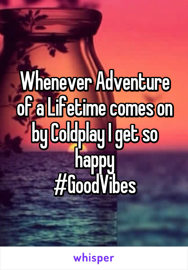 Whenever Adventure of a Lifetime comes on by Coldplay I get so happy
#GoodVibes