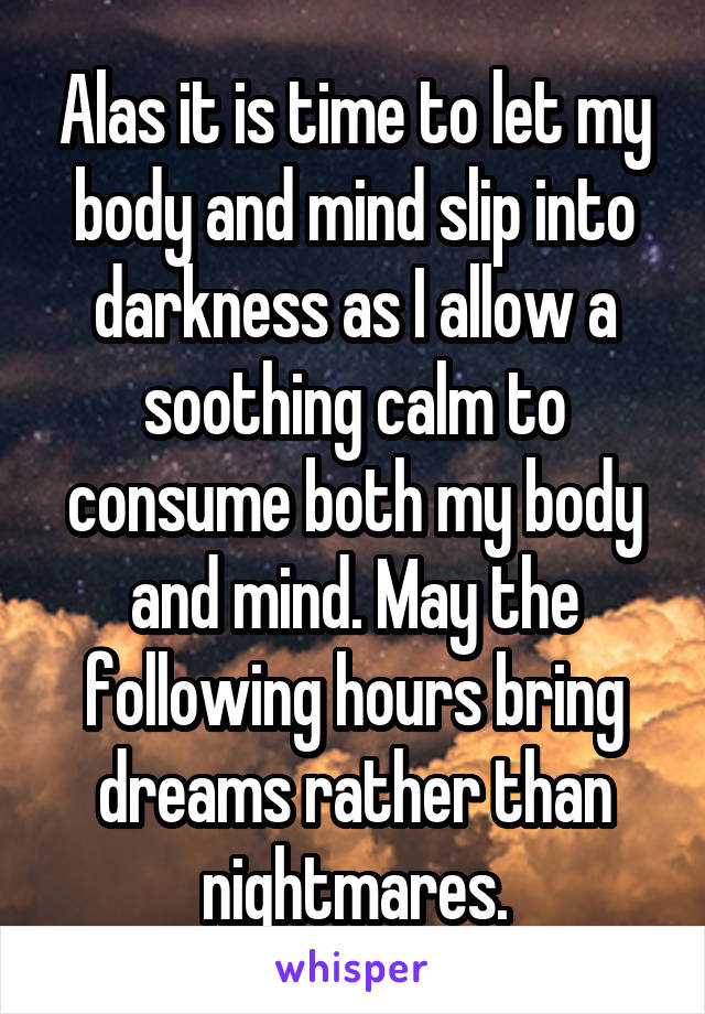 Alas it is time to let my body and mind slip into darkness as I allow a soothing calm to consume both my body and mind. May the following hours bring dreams rather than nightmares.