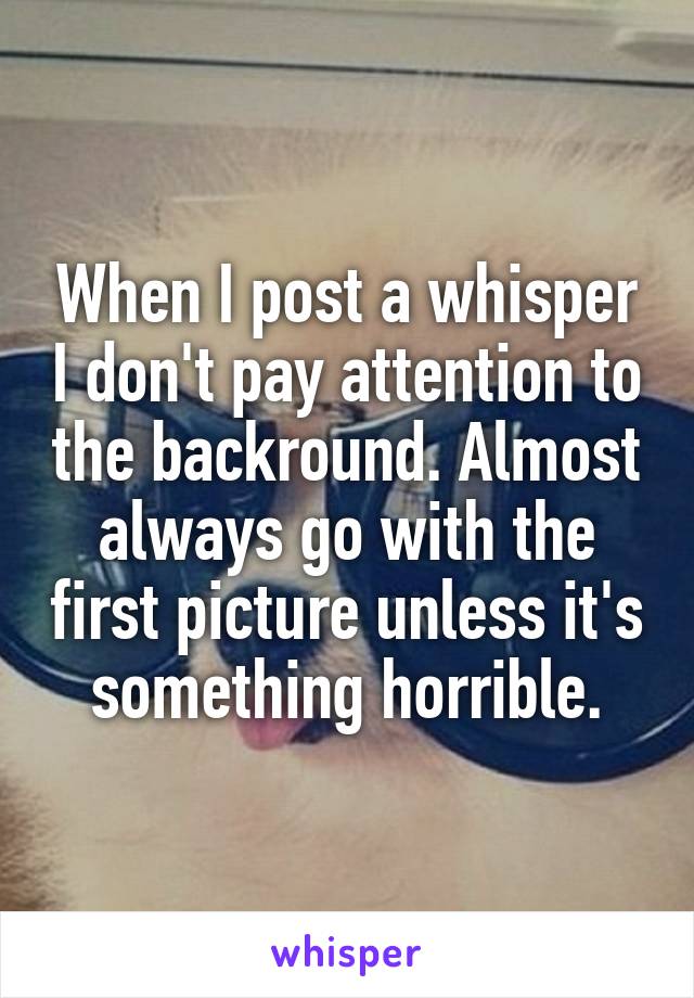 When I post a whisper I don't pay attention to the backround. Almost always go with the first picture unless it's something horrible.