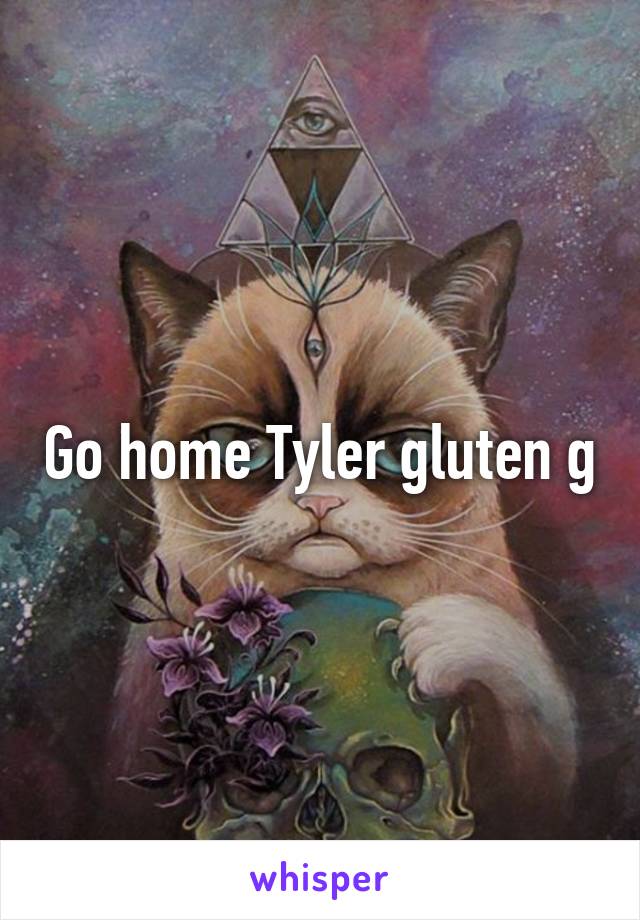 Go home Tyler gluten g