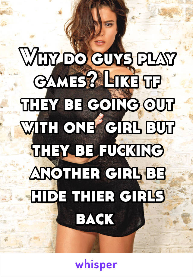 Why do guys play games? Like tf they be going out with one  girl but they be fucking another girl be hide thier girls back 