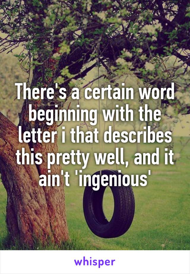 There's a certain word beginning with the letter i that describes this pretty well, and it ain't 'ingenious'
