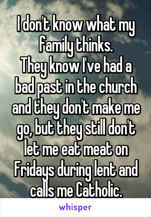 I don't know what my family thinks.
They know I've had a bad past in the church and they don't make me go, but they still don't let me eat meat on Fridays during lent and calls me Catholic.
