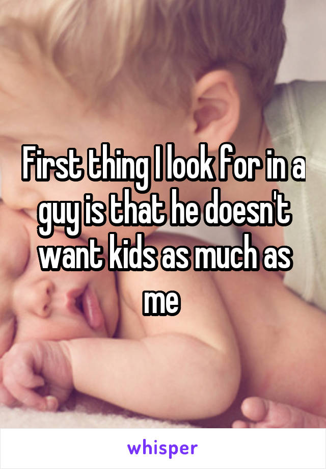 First thing I look for in a guy is that he doesn't want kids as much as me 