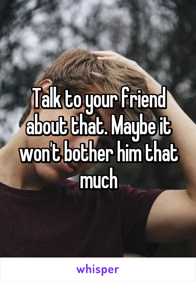 Talk to your friend about that. Maybe it won't bother him that much