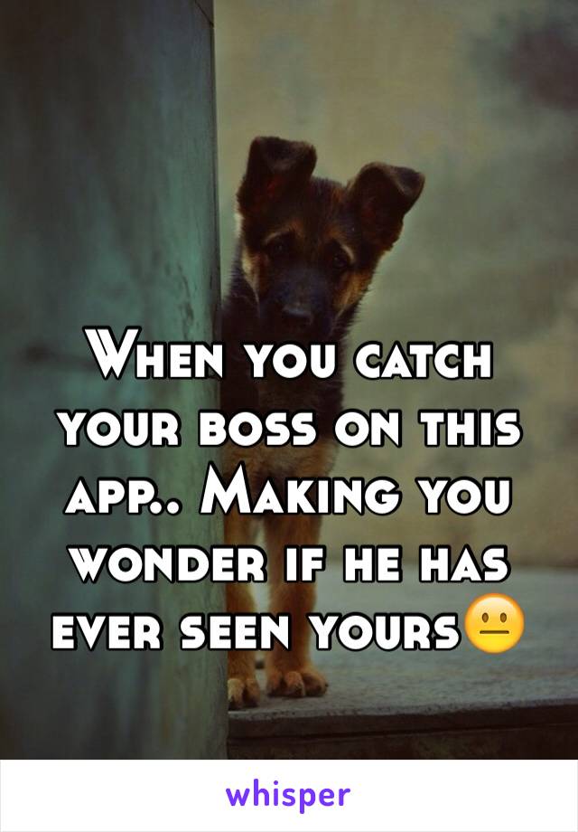 When you catch your boss on this app.. Making you wonder if he has ever seen yours😐