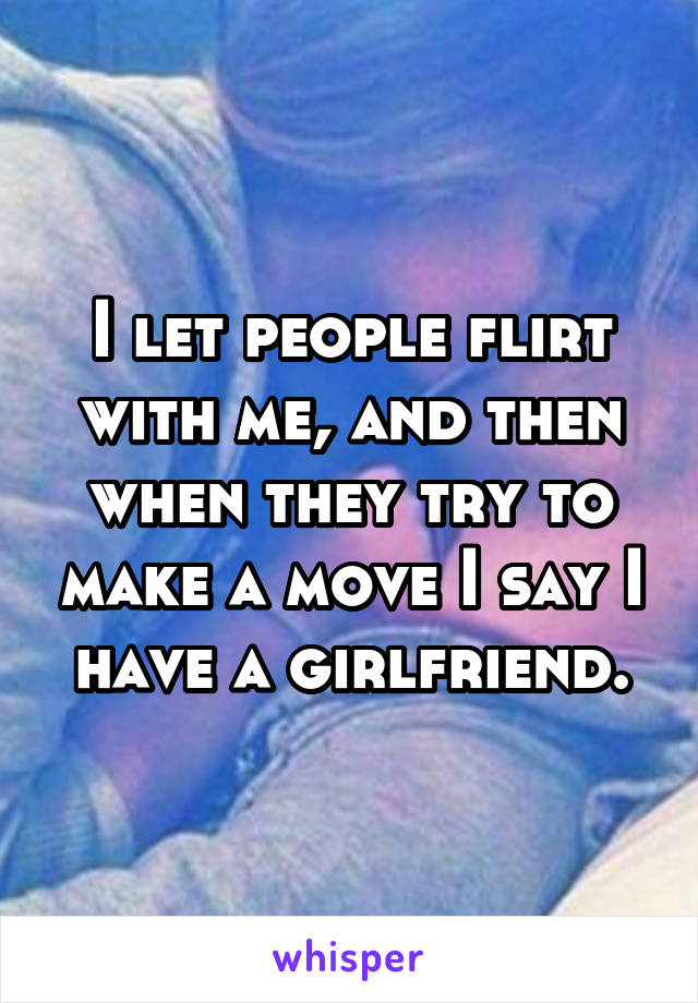 I let people flirt with me, and then when they try to make a move I say I have a girlfriend.