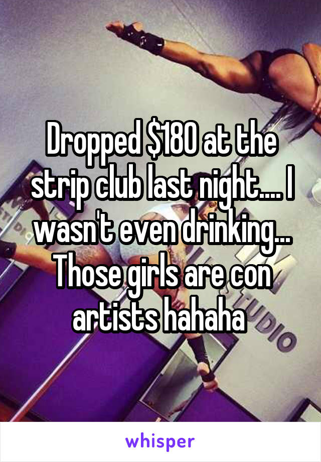 Dropped $180 at the strip club last night.... I wasn't even drinking... Those girls are con artists hahaha 